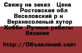 Свяжу на заказ › Цена ­ 300 - Ростовская обл., Веселовский р-н, Верхнесоленый хутор Хобби. Ручные работы » Вязание   